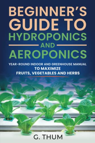 Beginner’s Guide to Hydroponics and Aeroponics: Year-round indoor and greenhouse manual to maximize fruits, vegetables and herbs