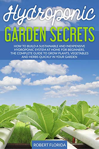 Hydroponic Garden Secrets: How to Build a Sustainable and Inexpensive Hydroponic System at Home for Beginners. The Complete Guide to Grow Plants, Vegetables and herbs quickly