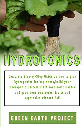 HYDROPONICS: Complete Step-by-Step Guide on how to grow hydroponics for beginners, build your Hydroponic System, Start your home Garden and grow your own herbs, fruits and vegetables without Soil