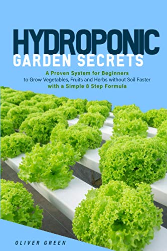 Hydroponic garden secrets: A proven system for beginners to grow vegetables, fruits and herbs without soil faster with a simple 8 step formula (Hydroponic and Greenhouse Gardening)