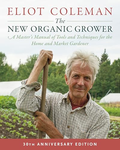 The New Organic Grower, 3rd Edition: A Master’s Manual of Tools and Techniques for the Home and Market Gardener, 30th Anniversary Edition